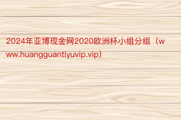 2024年亚博现金网2020欧洲杯小组分组（www.huangguantiyuvip.vip）