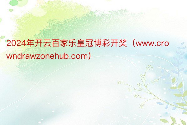 2024年开云百家乐皇冠博彩开奖（www.crowndrawzonehub.com）