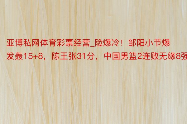 亚博私网体育彩票经营_险爆冷！邹阳小节爆发轰15+8，陈王张31分，中国男篮2连败无缘8强