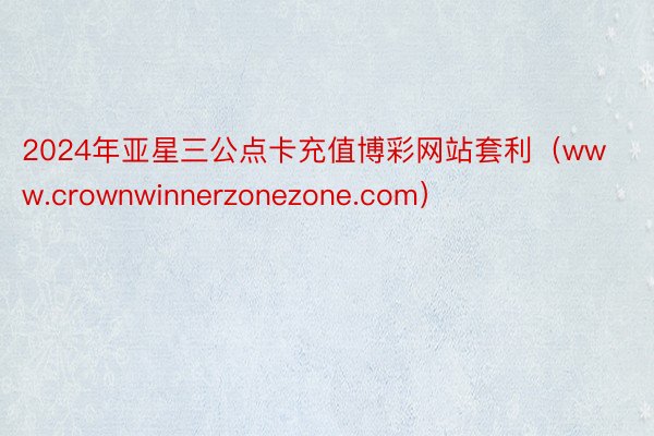 2024年亚星三公点卡充值博彩网站套利（www.crownwinnerzonezone.com）