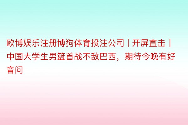 欧博娱乐注册博狗体育投注公司 | 开屏直击｜中国大学生男篮首战不敌巴西，期待今晚有好音问