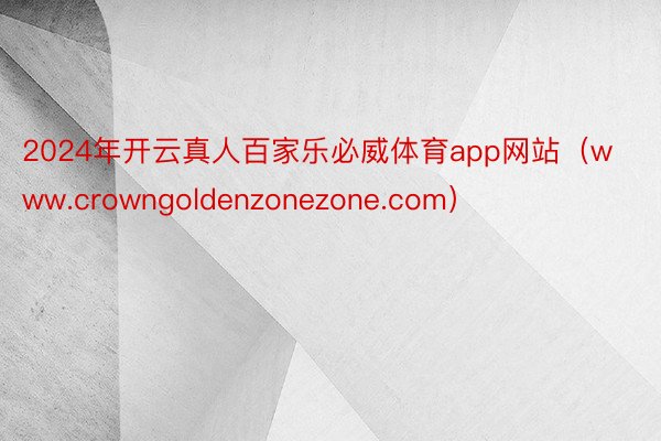 2024年开云真人百家乐必威体育app网站（www.crowngoldenzonezone.com）