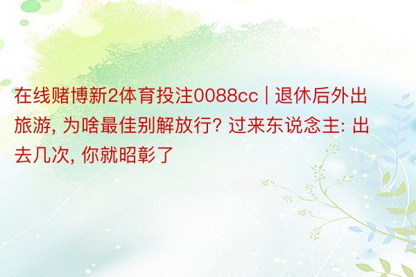 在线赌博新2体育投注0088cc | 退休后外出旅游， 为啥最佳别解放行? 过来东说念主: 出去几次， 你就昭彰了