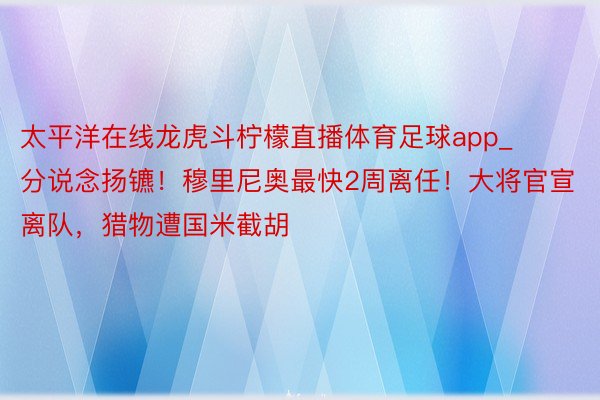 太平洋在线龙虎斗柠檬直播体育足球app_分说念扬镳！穆里尼奥最快2周离任！大将官宣离队，猎物遭国米截胡