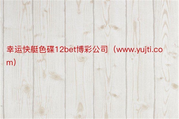 幸运快艇色碟12bet博彩公司（www.yujti.com）