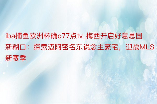 iba捕鱼欧洲杯确c77点tv_梅西开启好意思国新糊口：探索迈阿密名东说念主豪宅，迎战MLS新赛季