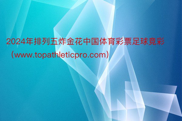 2024年排列五炸金花中国体育彩票足球竞彩（www.topathleticpro.com）