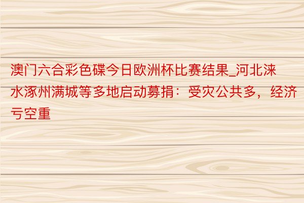 澳门六合彩色碟今日欧洲杯比赛结果_河北涞水涿州满城等多地启动募捐：受灾公共多，经济亏空重