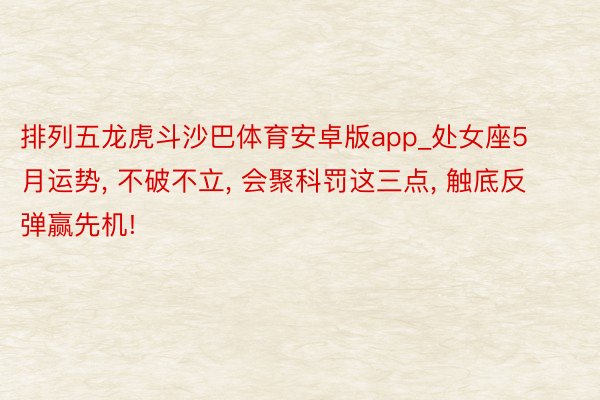 排列五龙虎斗沙巴体育安卓版app_处女座5月运势， 不破不立， 会聚科罚这三点， 触底反弹赢先机!