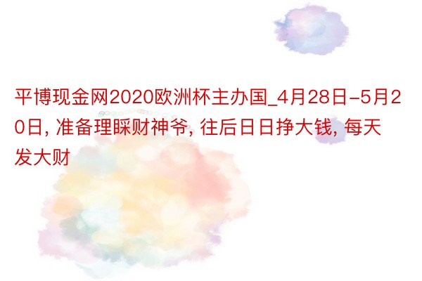 平博现金网2020欧洲杯主办国_4月28日-5月20日， 准备理睬财神爷， 往后日日挣大钱， 每天发大财