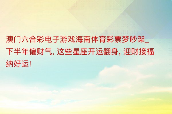 澳门六合彩电子游戏海南体育彩票梦吵架_下半年偏财气， 这些星座开运翻身， 迎财接福纳好运!