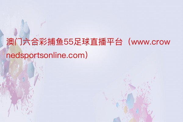 澳门六合彩捕鱼55足球直播平台（www.crownedsportsonline.com）