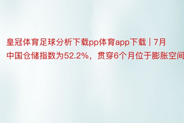 皇冠体育足球分析下载pp体育app下载 | 7月中国仓储指数为52.2%，贯穿6个月位于膨胀空间