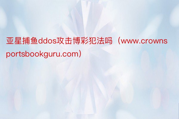 亚星捕鱼ddos攻击博彩犯法吗（www.crownsportsbookguru.com）