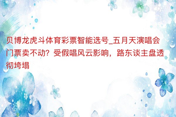 贝博龙虎斗体育彩票智能选号_五月天演唱会门票卖不动？受假唱风云影响，路东谈主盘透彻垮塌