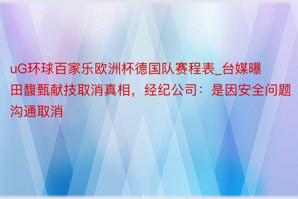 uG环球百家乐欧洲杯德国队赛程表_台媒曝田馥甄献技取消真相，经纪公司：是因安全问题沟通取消