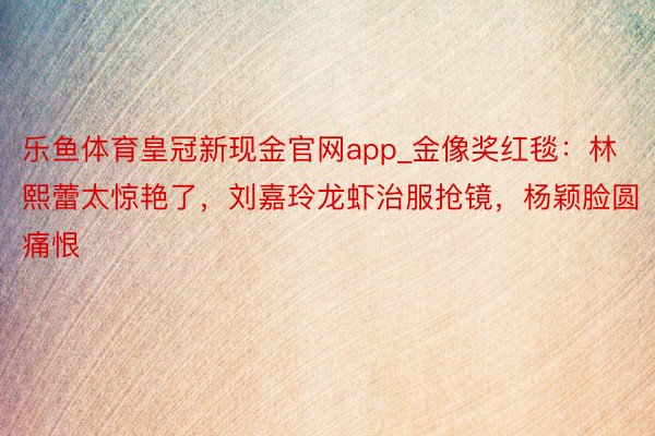 乐鱼体育皇冠新现金官网app_金像奖红毯：林熙蕾太惊艳了，刘嘉玲龙虾治服抢镜，杨颖脸圆痛恨