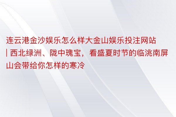 连云港金沙娱乐怎么样大金山娱乐投注网站 | 西北绿洲、陇中瑰宝，看盛夏时节的临洮南屏山会带给你怎样的寒冷