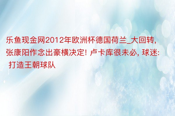 乐鱼现金网2012年欧洲杯德国荷兰_大回转， 张康阳作念出豪横决定! 卢卡库很未必， 球迷: 打造王朝球队