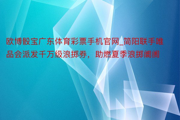 欧博骰宝广东体育彩票手机官网_简阳联手唯品会派发千万级浪掷券，助燃夏季浪掷阛阓