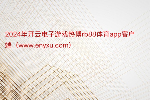 2024年开云电子游戏热博rb88体育app客户端（www.enyxu.com）