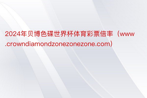 2024年贝博色碟世界杯体育彩票倍率（www.crowndiamondzonezonezone.com）