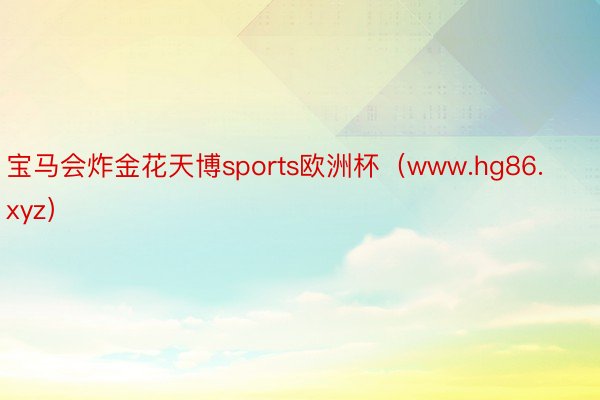 宝马会炸金花天博sports欧洲杯（www.hg86.xyz）