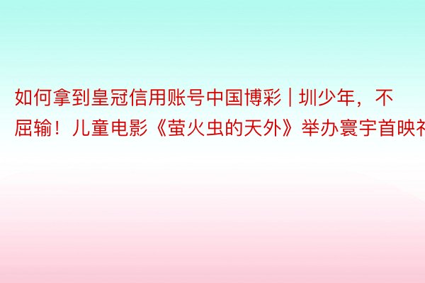 如何拿到皇冠信用账号中国博彩 | 圳少年，不屈输！儿童电影《萤火虫的天外》举办寰宇首映礼