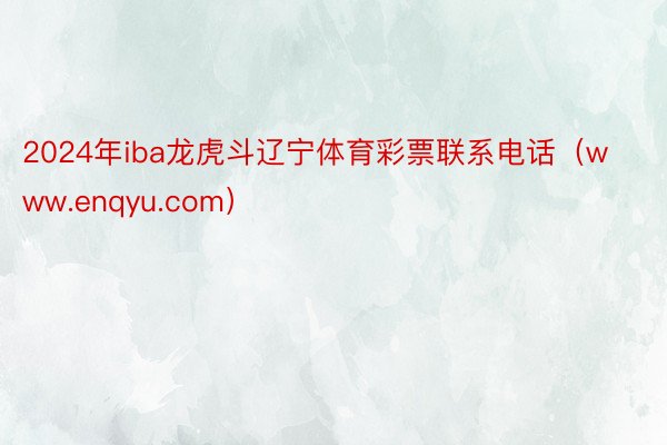 2024年iba龙虎斗辽宁体育彩票联系电话（www.enqyu.com）