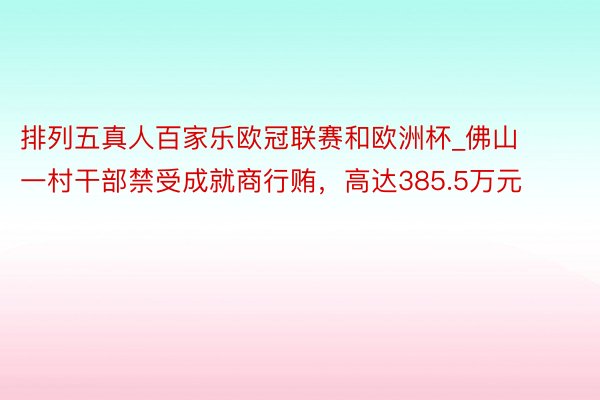 排列五真人百家乐欧冠联赛和欧洲杯_佛山一村干部禁受成就商行贿，高达385.5万元