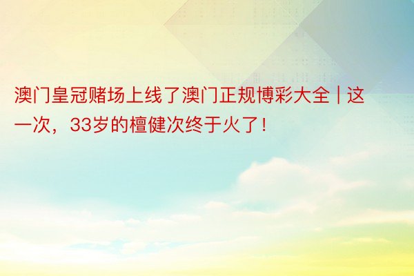 澳门皇冠赌场上线了澳门正规博彩大全 | 这一次，33岁的檀健次终于火了！