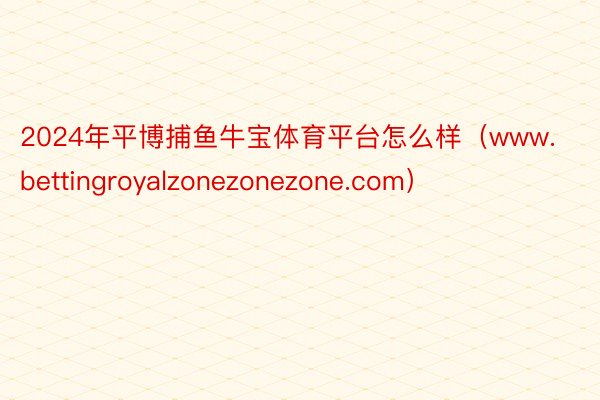 2024年平博捕鱼牛宝体育平台怎么样（www.bettingroyalzonezonezone.com）