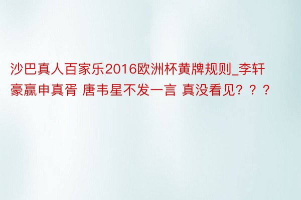 沙巴真人百家乐2016欧洲杯黄牌规则_李轩豪赢申真胥 唐韦星不发一言 真没看见？？？