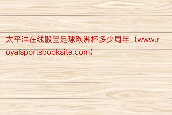 太平洋在线骰宝足球欧洲杯多少周年（www.royalsportsbooksite.com）