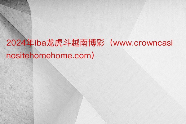2024年iba龙虎斗越南博彩（www.crowncasinositehomehome.com）