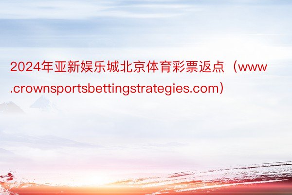2024年亚新娱乐城北京体育彩票返点（www.crownsportsbettingstrategies.com）