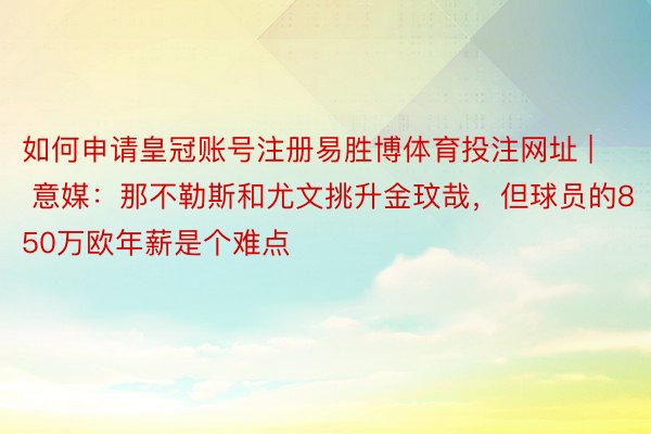 如何申请皇冠账号注册易胜博体育投注网址 | 意媒：那不勒斯和尤文挑升金玟哉，但球员的850万欧年薪是个难点