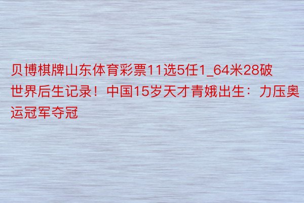 贝博棋牌山东体育彩票11选5任1_64米28破世界后生记录！中国15岁天才青娥出生：力压奥运冠军夺冠