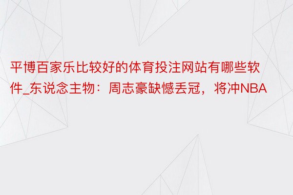 平博百家乐比较好的体育投注网站有哪些软件_东说念主物：周志豪缺憾丢冠，将冲NBA