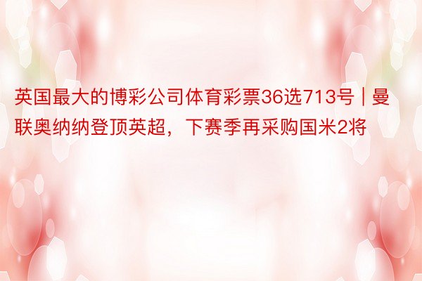 英国最大的博彩公司体育彩票36选713号 | 曼联奥纳纳登顶英超，下赛季再采购国米2将