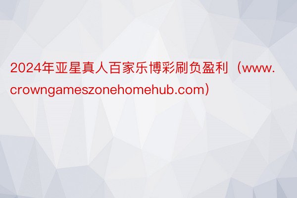 2024年亚星真人百家乐博彩刷负盈利（www.crowngameszonehomehub.com）