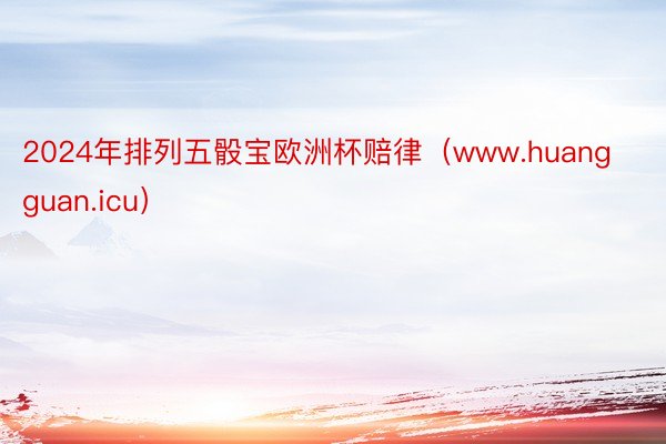 2024年排列五骰宝欧洲杯赔律（www.huangguan.icu）