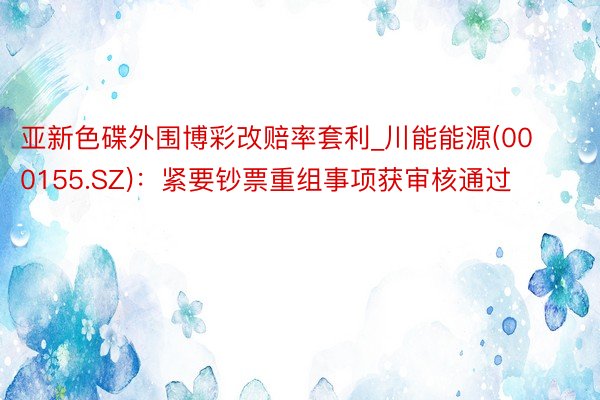 亚新色碟外围博彩改赔率套利_川能能源(000155.SZ)：紧要钞票重组事项获审核通过