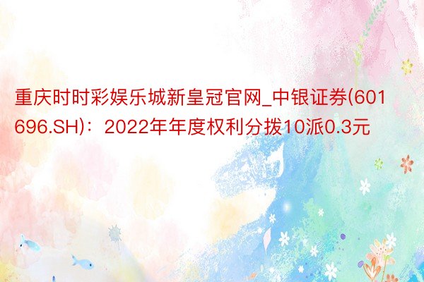 重庆时时彩娱乐城新皇冠官网_中银证券(601696.SH)：2022年年度权利分拨10派0.3元