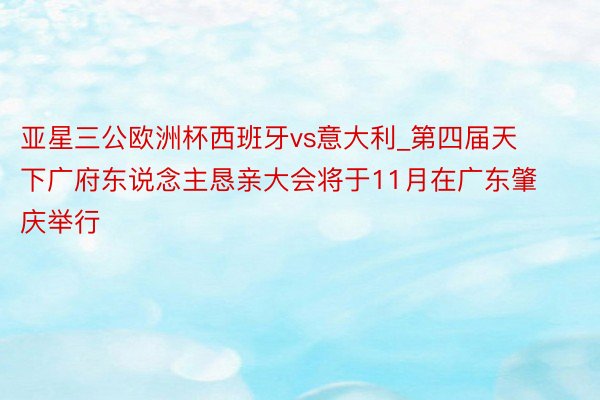 亚星三公欧洲杯西班牙vs意大利_第四届天下广府东说念主恳亲大会将于11月在广东肇庆举行