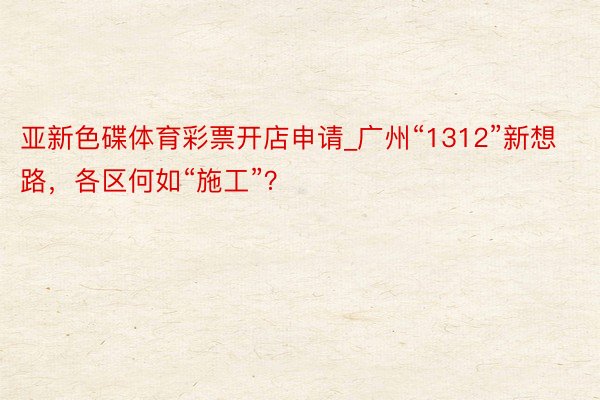 亚新色碟体育彩票开店申请_广州“1312”新想路，各区何如“施工”？