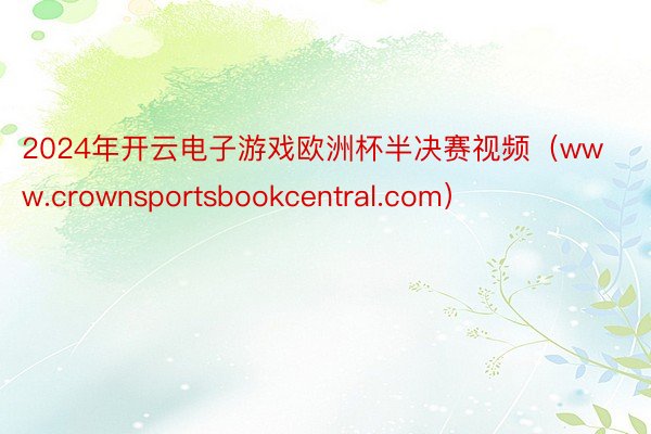 2024年开云电子游戏欧洲杯半决赛视频（www.crownsportsbookcentral.com）