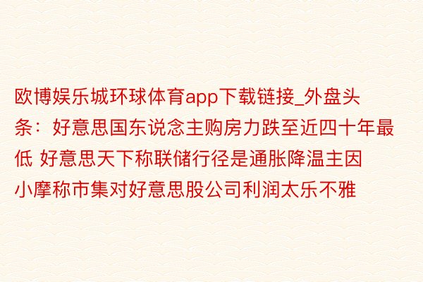 欧博娱乐城环球体育app下载链接_外盘头条：好意思国东说念主购房力跌至近四十年最低 好意思天下称联储行径是通胀降温主因 小摩称市集对好意思股公司利润太乐不雅