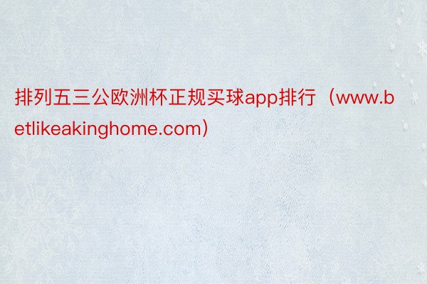排列五三公欧洲杯正规买球app排行（www.betlikeakinghome.com）