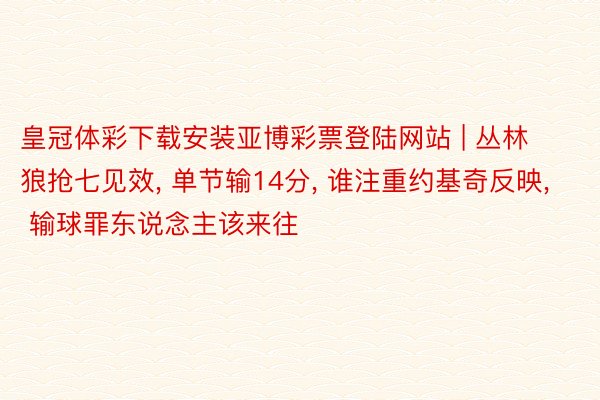 皇冠体彩下载安装亚博彩票登陆网站 | 丛林狼抢七见效, 单节输14分, 谁注重约基奇反映, 输球罪东说念主该来往
